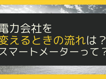 電力会社を変えるときの流れは？スマートメーターって